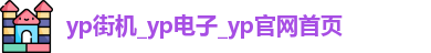 yp街机_yp电子_yp官网首页